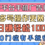 (10702期)多平台手机广告掘, 多号操作更暴力,日赚轻松100+,0门槛有手就行
