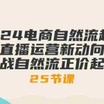 (10609期)2024电商自然流起号,直播运营新动向 实战自然流正价起号-25节课