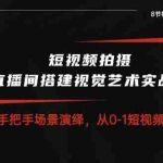 （10505期）短视频拍摄+直播间搭建视觉艺术实战课：手把手场景演绎 从0-1短视频-8节课