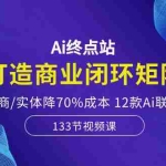 （10428期）Ai终点站，打造商业闭环矩阵，帮电商/实体降70%成本，12款Ai联合深度实战