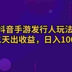 （10411期）抖音手游发行人玩法，第二天出收益，日入1000+