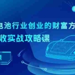 （10408期）新能源 锂电池行业创业的财富方案，锂电池回收实战攻略课（36节课）