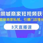 (10406期)实体同城商家短视频获客,3天直播课,玩转实体商家私域,引爆门店增长