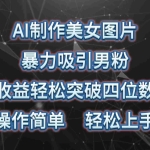 (10354期)AI制作美女图片,暴力吸引男粉,收益轻松突破四位数,操作简单 上手难度低