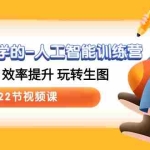 (10346期)人人都要学的-人工智能训练营,落地实操 效率提升 玩转生图 (22节视频课)
