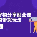 (10316期)视频号好物分享副业课,视频剪辑带货玩法(12节课)