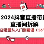 (10288期)2024抖音直播带货-直播间拆解:抖店运营从入门到精通(56节课)