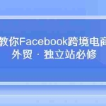 (10259期)在这里教你Facebook跨境电商入门课,外贸·独立站必修
