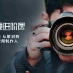 (10230期)摄影短视频进阶课,不只是拍 更是思路 从策划到后期 教你成为短视频制作人