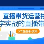 (10229期)直播带货运营技巧,学实战的直播带货课(3节直播课+配套资料)