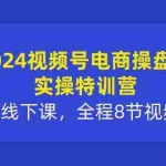 (10156期)2024视频号电商操盘手实操特训营:2天1夜线下课,全程8节视频+PPT