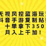(10133期)无视风控蓝海玩法,抖音手游复制粘贴,十单拿下350,月入上千加!