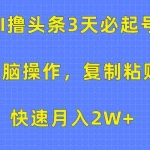 (10043期)AI撸头条3天必起号,无脑操作3分钟1条,复制粘贴快速月入2W+