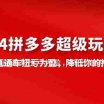 (10036期)2024拼多多-超级玩法课,让你的直通车扭亏为盈,降低你的推广成本-7节课