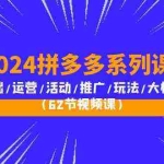 （10019期）2024拼多多系列课：基础/运营/活动/推广/玩法/大模块（62节视频课）
