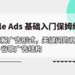 (10018期)Google Ads 基础入门,系统拆解广告形式/关键词的商业认知/谷歌广告结构