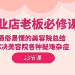 (9985期)美业店老板必修课:通俗易懂的美容院总结,解决美容院各种疑难杂症(23节)