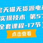 (9898期)淘宝天猫无货源电商-原创实操技术 第57期(全套课程-17节)