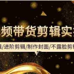 (9887期)短视频带货剪辑实操课:基础剪辑/进阶剪辑/制作封面/不露脸剪辑/素材/等等