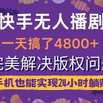 (9874期)快手无人播剧,一天搞了4800+,完美解决版权问题,手机也能实现24小时躺赚