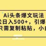 (9853期)Ai头条爆文玩法,轻松日入500+,引爆流量全程只需复制粘贴,小白首选