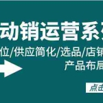 (9845期)全店·动销运营系列课:店铺定位/供应简化/选品/店铺权重/产品布局/上新