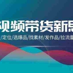 (9837期)短视频带货新思维:搭建账号/定位/选爆品/找素材/发作品/拉流量/日出千单