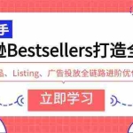 (9801期)亚马逊Bestsellers打造全链路,选品、Listing、广告投放全链路进阶优化