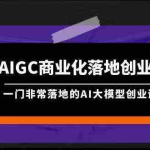 (9759期)AIGC-商业化落地创业营,一门非常落地的AI大模型创业课(8节课+资料)