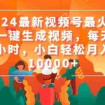 (9735期)2024最新视频号最火,AI一键生成视频,每天一小时,小白轻松月入10000+