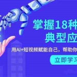(9683期)掌握18种AI的典型应用,用AI+短视频 赋能自己,帮助你在AI时代领先一步