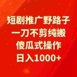 (9586期)短剧推广野路子,一刀不剪纯搬运,傻瓜式操作,日入1000+
