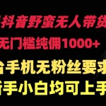 (9552期)快手抖音野蛮无人带货法 无门槛纯佣1000+ 一台手机无粉丝要求新手小白…