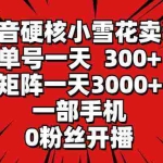 (9551期)抖音硬核小雪花卖课,单号一天300+,矩阵一天3000+,一部手机0粉丝开播