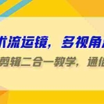 (9545期)技术流-运镜,多视角演示,拍摄+剪辑二合一教学,通俗易懂(70节课)