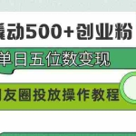 (9534期)99元撬动500+创业粉,单日五位数变现,网赚朋友圈投放操作教程价值5980!