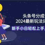 (9530期)头条号分成计划:2024最新玩法详细教程,新手小白轻松上手月入20000+