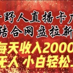 (9504期)每天收入2000+,抖音野人直播卡广场,结合网盘拉新,纯无人,小白轻松上手