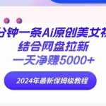 (9484期)两分钟一条Ai原创美女视频结合网盘拉新,一天净赚5000+ 24年最新保姆级教程