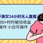 (9480期)24年最新快手美女24小时无人直播 实操日入5000+时时被动收益 内部知识操…