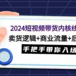 （9471期）2024短视频带货内核线上课：卖货逻辑+商业流量+后端变现，手把手带你入场