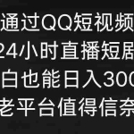 (9469期)通过QQ短视频、24小时直播短剧,小白也能日入300+,老平台值得信奈