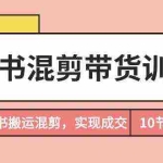 (9454期)小红书混剪带货训练营,通过小红书搬运混剪,实现成交(10节课完结版)