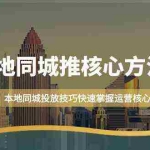 (9439期)本地同城·推核心方法论,本地同城投放技巧快速掌握运营核心(16节课)