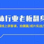 (9332期)实体行业老板翻身仗:全域-线上获客课,拍摄篇/成片实战/运营篇(20节课)