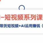 (9315期)AI-短视频系列课程,快速理解带货短视频+AI运用赚钱(17节课)