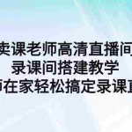 (9314期)卖课老师高清直播间 录课间搭建教学,老师在家轻松搞定录课直播