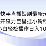 (9320期)快手直播短剧最新玩法,强开磁力巨星挂小铃铛变现,小白轻松操作日入1000+