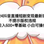 (9305期)2024抖音直播短剧变现最新玩法,不提示版权违规 日入600+零基础 小白可操作
