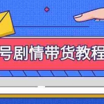 （9283期）视频号剧情带货教程：注册视频号-找剧情视频-剪辑-修改剧情-去重/等等